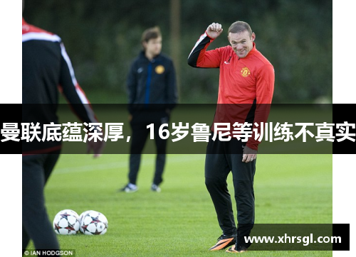 曼联底蕴深厚,16岁鲁尼等训练不真实 曼联底蕴深厚,16岁鲁尼等训练不真实