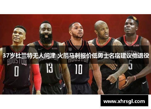 37岁杜兰特无人问津 火箭马刺报价低勇士名宿建议他退役 37岁杜兰特无人问津 火箭马刺报价低勇士名宿建议他退役