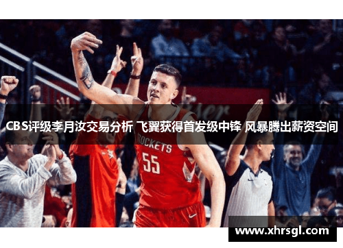 CBS评级李月汝交易分析 飞翼获得首发级中锋 风暴腾出薪资空间 CBS评级李月汝交易分析 飞翼获得首发级中锋 风暴腾出薪资空间