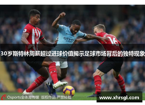30岁斯特林周薪超过进球价值揭示足球市场背后的独特现象 30岁斯特林周薪超过进球价值揭示足球市场背后的独特现象