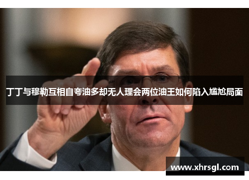 丁丁与穆勒互相自夸油多却无人理会两位油王如何陷入尴尬局面 丁丁与穆勒互相自夸油多却无人理会两位油王如何陷入尴尬局面