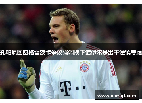 孔帕尼回应格雷茨卡争议强调换下诺伊尔是出于谨慎考虑 孔帕尼回应格雷茨卡争议强调换下诺伊尔是出于谨慎考虑
