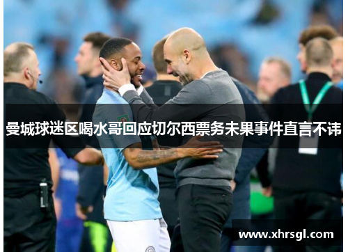 曼城球迷区喝水哥回应切尔西票务未果事件直言不讳