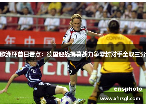 欧洲杯首日看点:德国迎战揭幕战力争零封对手全取三分 欧洲杯首日看点:德国迎战揭幕战力争零封对手全取三分