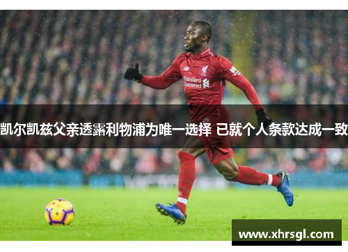 凯尔凯兹父亲透露利物浦为唯一选择 已就个人条款达成一致 凯尔凯兹父亲透露利物浦为唯一选择 已就个人条款达成一致