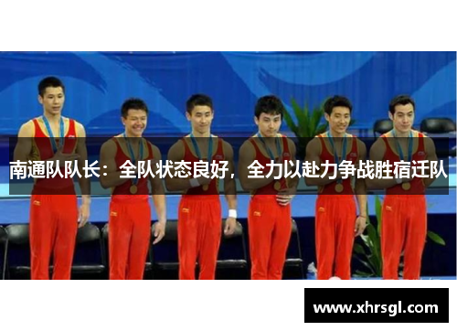 南通队队长:全队状态良好,全力以赴力争战胜宿迁队 南通队队长:全队状态良好,全力以赴力争战胜宿迁队