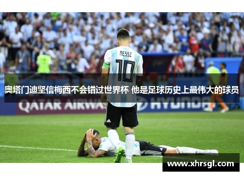 奥塔门迪坚信梅西不会错过世界杯 他是足球历史上最伟大的球员 奥塔门迪坚信梅西不会错过世界杯 他是足球历史上最伟大的球员