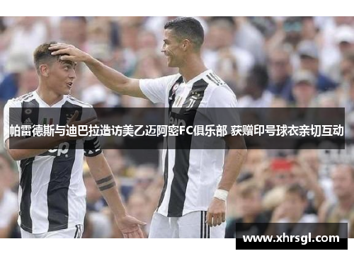 帕雷德斯与迪巴拉造访美乙迈阿密FC俱乐部 获赠印号球衣亲切互动 帕雷德斯与迪巴拉造访美乙迈阿密FC俱乐部 获赠印号球衣亲切互动