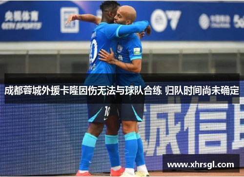 成都蓉城外援卡隆因伤无法与球队合练 归队时间尚未确定 成都蓉城外援卡隆因伤无法与球队合练 归队时间尚未确定