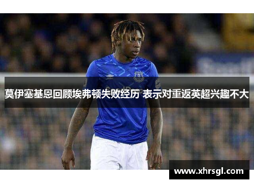 莫伊塞基恩回顾埃弗顿失败经历 表示对重返英超兴趣不大 莫伊塞基恩回顾埃弗顿失败经历 表示对重返英超兴趣不大