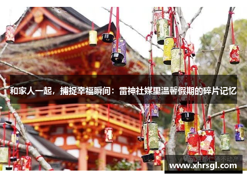 和家人一起,捕捉幸福瞬间:雷神社媒里温馨假期的碎片记忆 和家人一起,捕捉幸福瞬间:雷神社媒里温馨假期的碎片记忆