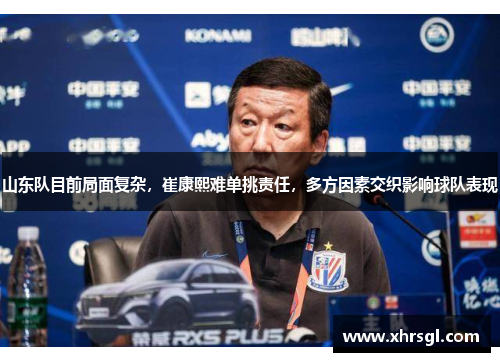 山东队目前局面复杂,崔康熙难单挑责任,多方因素交织影响球队表现 山东队目前局面复杂,崔康熙难单挑责任,多方因素交织影响球队表现
