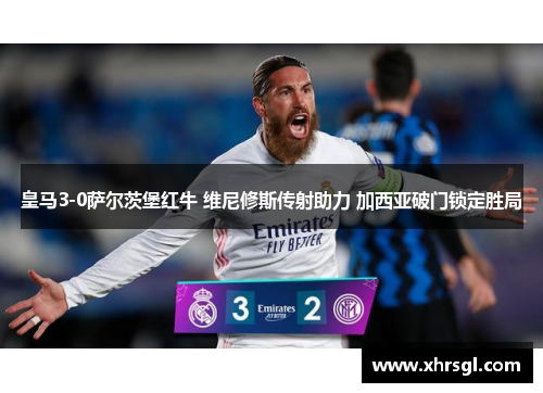 皇马3-0萨尔茨堡红牛 维尼修斯传射助力 加西亚破门锁定胜局 皇马3-0萨尔茨堡红牛 维尼修斯传射助力 加西亚破门锁定胜局