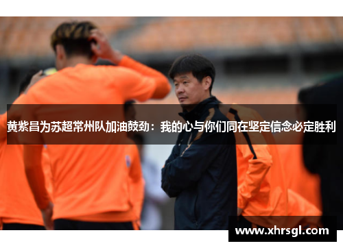 黄紫昌为苏超常州队加油鼓劲:我的心与你们同在坚定信念必定胜利 黄紫昌为苏超常州队加油鼓劲:我的心与你们同在坚定信念必定胜利
