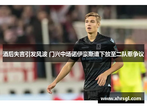 酒后失言引发风波 门兴中场诺伊豪斯遭下放至二队惹争议 酒后失言引发风波 门兴中场诺伊豪斯遭下放至二队惹争议