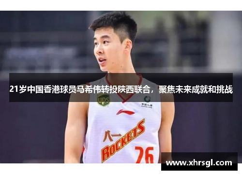 21岁中国香港球员马希伟转投陕西联合,聚焦未来成就和挑战 21岁中国香港球员马希伟转投陕西联合,聚焦未来成就和挑战