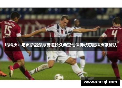 哈科沃:与贡萨洛深厚友谊长久希望他保持状态继续贡献球队 哈科沃:与贡萨洛深厚友谊长久希望他保持状态继续贡献球队